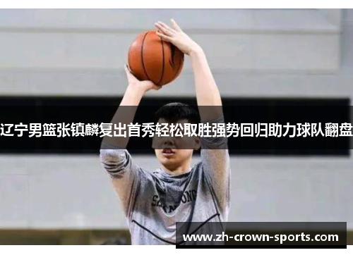 辽宁男篮张镇麟复出首秀轻松取胜强势回归助力球队翻盘